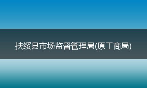 扶绥县市场监督管理局(原工商局)