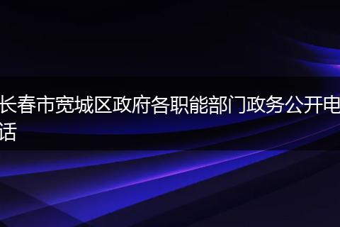 长春市宽城区政府各职能部门政务公开电话