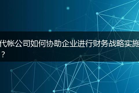 代帐公司如何协助企业进行财务战略实施？