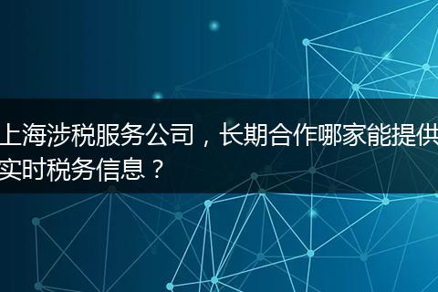 上海涉税服务公司，长期合作哪家能提供实时税务信息？