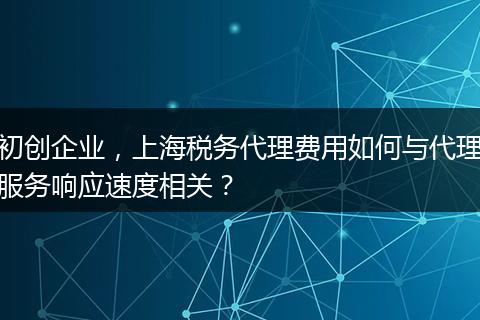 初创企业，上海税务代理费用如何与代理服务响应速度相关？