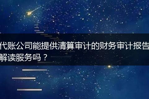 代账公司能提供清算审计的财务审计报告解读服务吗？