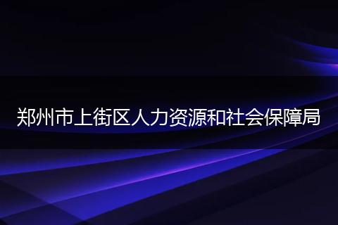 郑州市上街区人力资源和社会保障局