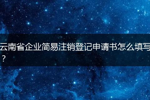 云南省企业简易注销登记申请书怎么填写？