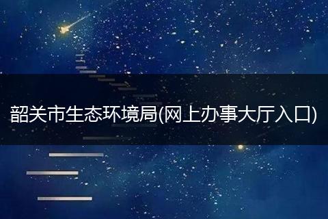 韶关市生态环境局(网上办事大厅入口)