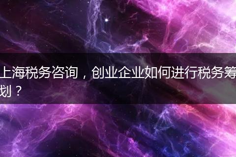 上海税务咨询，创业企业如何进行税务筹划？