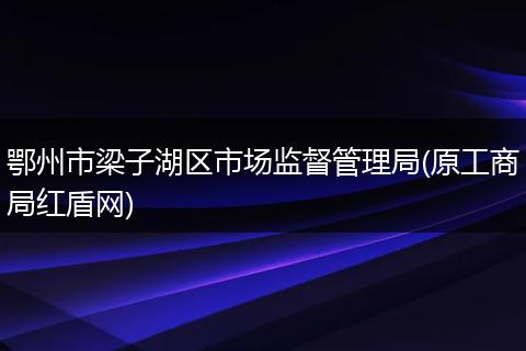 鄂州市梁子湖区市场监督管理局(原工商局红盾网)