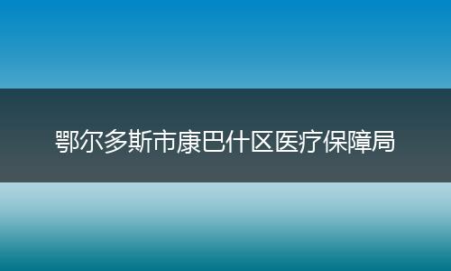鄂尔多斯市康巴什区医疗保障局