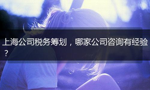 上海公司税务筹划，哪家公司咨询有经验？
