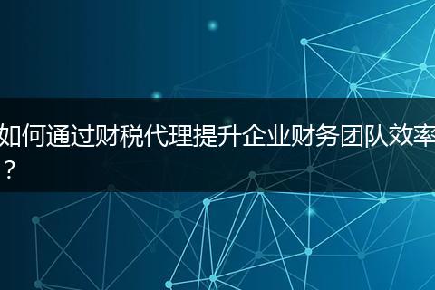 如何通过财税代理提升企业财务团队效率？