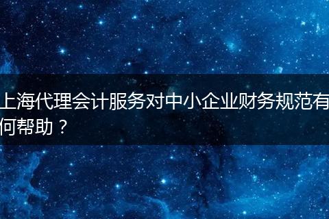 上海代理会计服务对中小企业财务规范有何帮助？