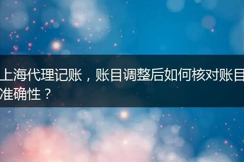 上海代理记账，账目调整后如何核对账目准确性？