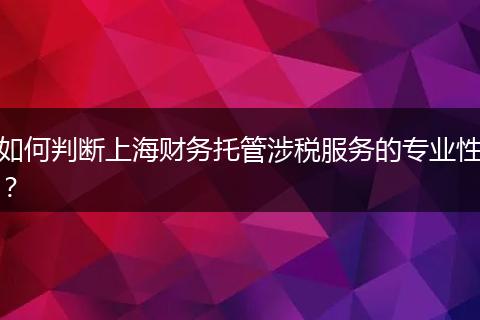 如何判断上海财务托管涉税服务的专业性？