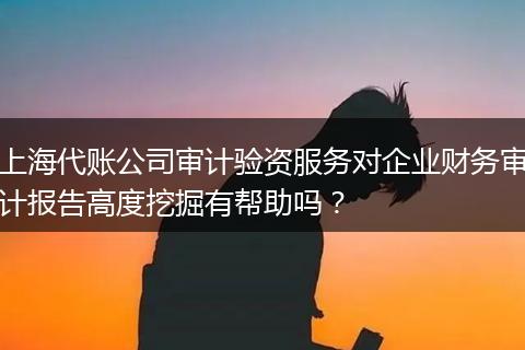 上海代账公司审计验资服务对企业财务审计报告高度挖掘有帮助吗？