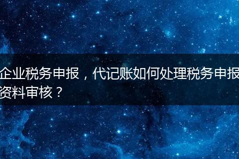 企业税务申报，代记账如何处理税务申报资料审核？