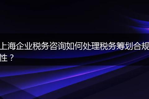 上海企业税务咨询如何处理税务筹划合规性？