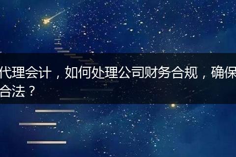 代理会计，如何处理公司财务合规，确保合法？