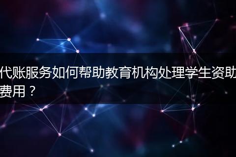 代账服务如何帮助教育机构处理学生资助费用？