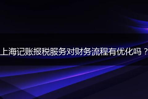 上海记账报税服务对财务流程有优化吗？