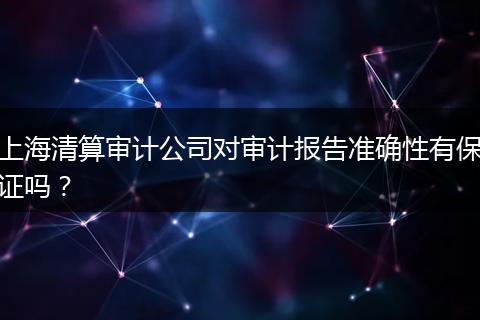 上海清算审计公司对审计报告准确性有保证吗？