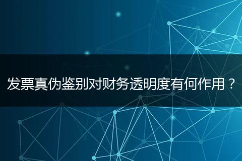 发票真伪鉴别对财务透明度有何作用？
