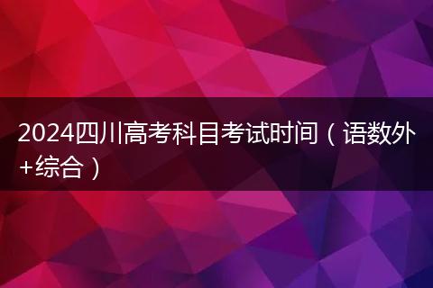 2024四川高考科目考试时间（语数外+综合）