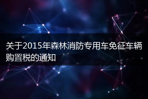 关于2015年森林消防专用车免征车辆购置税的通知