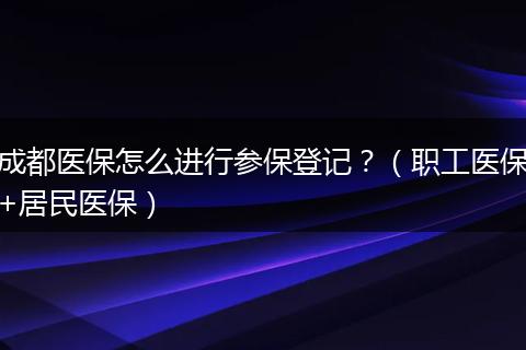 成都医保怎么进行参保登记？（职工医保+居民医保）
