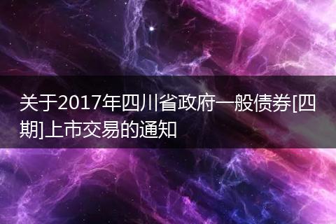 关于2017年四川省政府一般债券[四期]上市交易的通知