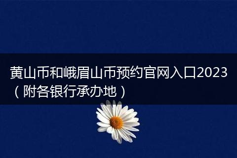 黄山币和峨眉山币预约官网入口2023（附各银行承办地）