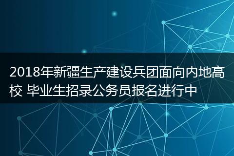 2018年新疆生产建设兵团面向内地高校 毕业生招录公务员报名进行中
