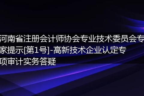 河南省注册会计师协会专业技术委员会专家提示[第1号]-高新技术企业认定专项审计实务答疑