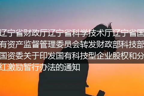 辽宁省财政厅辽宁省科学技术厅辽宁省国有资产监督管理委员会转发财政部科技部国资委关于印发国有科技型企业股权和分红激励暂行办法的通知