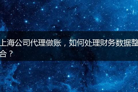 上海公司代理做账，如何处理财务数据整合？