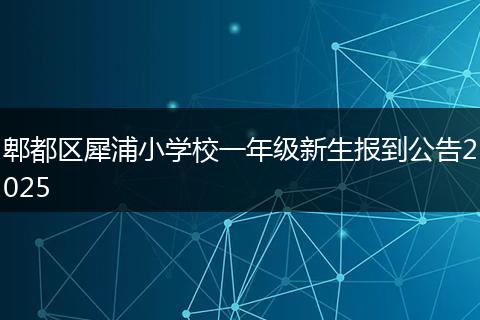 郫都区犀浦小学校一年级新生报到公告2025