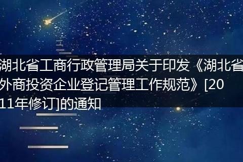 湖北省工商行政管理局关于印发《湖北省外商投资企业登记管理工作规范》[2011年修订]的通知
