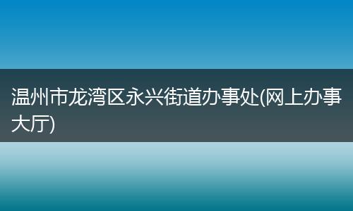 温州市龙湾区永兴街道办事处(网上办事大厅)