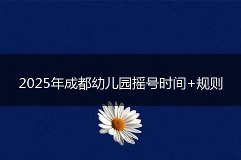 2025年成都幼儿园摇号时间+规则