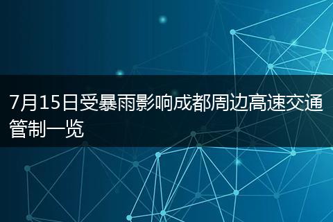 7月15日受暴雨影响成都周边高速交通管制一览