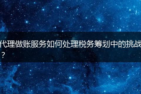 代理做账服务如何处理税务筹划中的挑战？