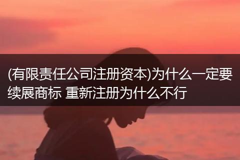 (有限责任公司注册资本)为什么一定要续展商标 重新注册为什么不行