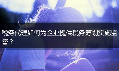 税务代理如何为企业提供税务筹划实施监督？