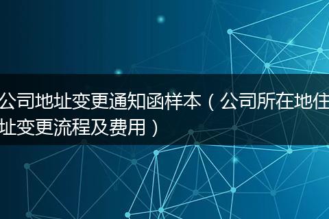 公司地址变更通知函样本(公司所在地住址变更流程及费用)