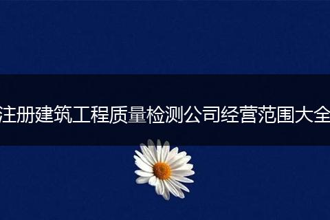 注册建筑工程质量检测公司经营范围大全