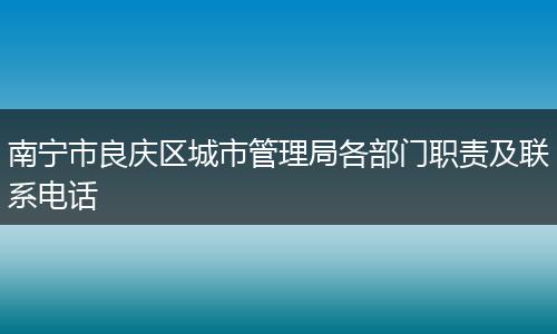 南宁市良庆区城市管理局各部门职责及联系电话