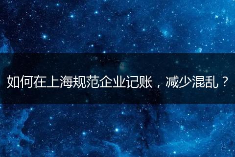 如何在上海规范企业记账，减少混乱？