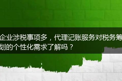 企业涉税事项多，代理记账服务对税务筹划的个性化需求了解吗？