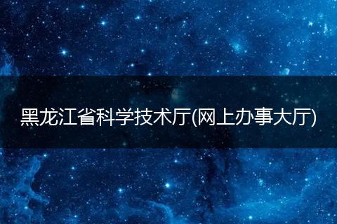 黑龙江省科学技术厅(网上办事大厅)