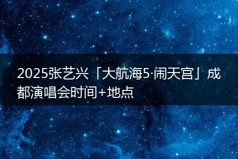 2025张艺兴「大航海5·闹天宫」成都演唱会时间+地点