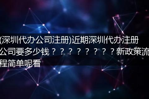 (深圳代办公司注册)近期深圳代办注册公司要多少钱？？？？？？？？新政策流程简单呢看